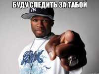буду следить за табой 