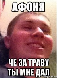 Афоня че за траву ты мне дал