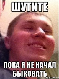 шутите пока я не начал быковать