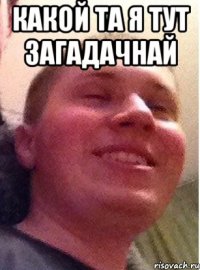 Какой та я тут загадачнай 