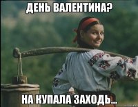 День Валентина? На Купала заходь...