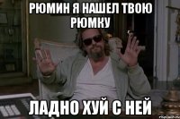 Рюмин я нашел твою рюмку Ладно хуй с ней