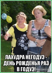  Лахудра негодуэ - день рожденья раз в годуэ!