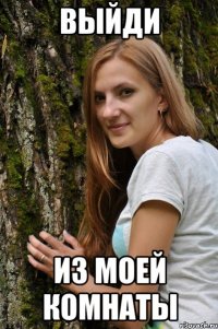 выйди из моей комнаты