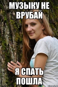 музыку не врубай я спать пошла