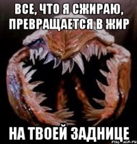 Все, что я сжираю, превращается в жир на твоей заднице