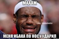 МАААМ МЕНЯ ИБАКА ПО НОСУ УДАРИЛ