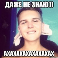 даже не знаю)) ахахахахахахахах
