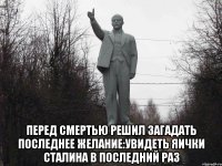  Перед смертью решил загадать последнее желание:увидеть яички Сталина в последний раз