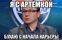 Я с Артёмкой Бухаю с начала карьеры