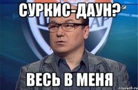 Суркис-даун? Весь в меня