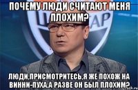 Почему люди считают меня плохим? Люди,присмотритесь,я же похож на Винни-пуха.А разве он был плохим?