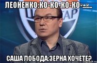 Леоненко:Ко-ко-ко-ко-....... Саша Лобода:Зерна хочете?