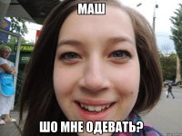 Маш шо мне одевать?