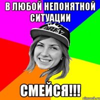 В любой непонятной ситуации смейся!!!