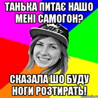 Танька питає нашо мені самогон? сказала шо буду ноги розтирать!