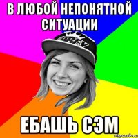 В любой непонятной ситуации ебашь сэм