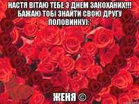 Настя Вітаю тебе з Днем Закоханих!!! Бажаю тобі знайти свою другу половинку):* Женя ©