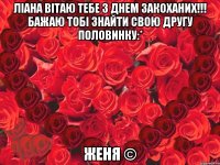 Ліана Вітаю тебе з Днем Закоханих!!! Бажаю тобі знайти свою другу половинку:* Женя ©