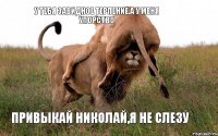у тебя завидное терпение,а у меня упорство привыкай Николай,я не слезу