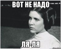 вот не надо ля-ля