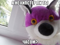 А не хипстер ли ты часом?