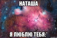 наташа я люблю тебя:*