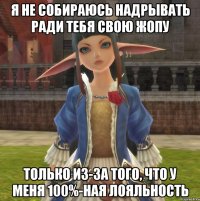 Я НЕ СОБИРАЮСЬ НАДРЫВАТЬ РАДИ ТЕБЯ СВОЮ ЖОПУ ТОЛЬКО ИЗ-ЗА ТОГО, ЧТО У МЕНЯ 100%-НАЯ ЛОЯЛЬНОСТЬ