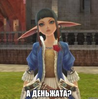  А ДЕНЬЖАТА?