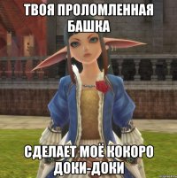 ТВОЯ ПРОЛОМЛЕННАЯ БАШКА СДЕЛАЕТ МОЁ КОКОРО ДОКИ-ДОКИ