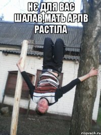 нє для вас шалав,мать арлв растіла 