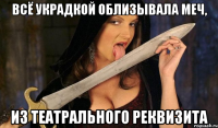 всё украдкой облизывала меч, из театрального реквизита