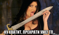  ну хватит, прекрати уже! тп...