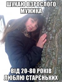 Шукаю взрослого мужика Від 20-80 років Люблю старєньких