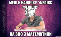 Мені б баночку "Фелікс феліціс" на ЗНО з математики
