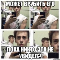 может врубить его пока никто это не увидел?