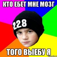 КТО ЕБЕТ МНЕ МОЗГ ТОГО ВЫЕБУ Я