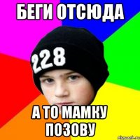 БЕГИ ОТСЮДА А ТО МАМКУ ПОЗОВУ