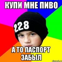 КУПИ МНЕ ПИВО А ТО ПАСПОРТ ЗАБЫЛ