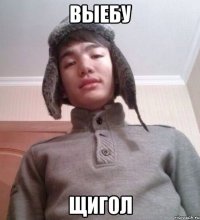 ВЫЕБУ ЩИГОЛ