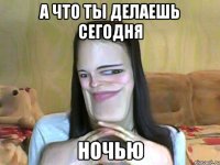 А ЧТО ТЫ ДЕЛАЕШЬ СЕГОДНЯ НОЧЬЮ