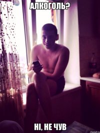 Алкоголь? ні, не чув