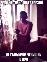 ти не ти, коли тверезий не гальмуй! чекушку вдуй