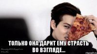  только она дарит ему страсть во взгляде...