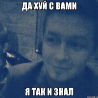 да хуй с вами я так и знал