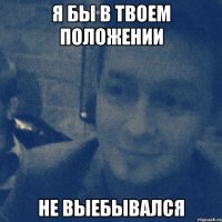 я бы в твоем положении не выебывался