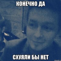 конечно да схуяли бы нет