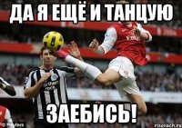 Да я ещё и танцую Заебись!