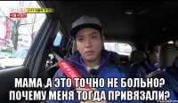  мама ,а это точно не больно? почему меня тогда привязали?