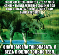 Говорила с телкой (С той что за моей спиной ты вел активное общение пол года ) Сказала ,что вы спали и вам было хорошо. Она не могла так сказать. Я ведь люблю только тебя.
